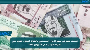 تحديث مهم في سعر الريال السعودي بالبنوك اليوم.. تعرف على القيمة الجديدة في 19 يوليو 2025